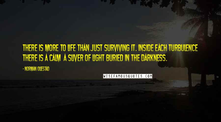 Norman Ollestad Quotes: There is more to life than just surviving it. Inside each turbulence there is a calm a sliver of light buried in the darkness.