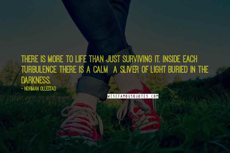 Norman Ollestad Quotes: There is more to life than just surviving it. Inside each turbulence there is a calm a sliver of light buried in the darkness.