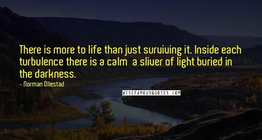 Norman Ollestad Quotes: There is more to life than just surviving it. Inside each turbulence there is a calm a sliver of light buried in the darkness.