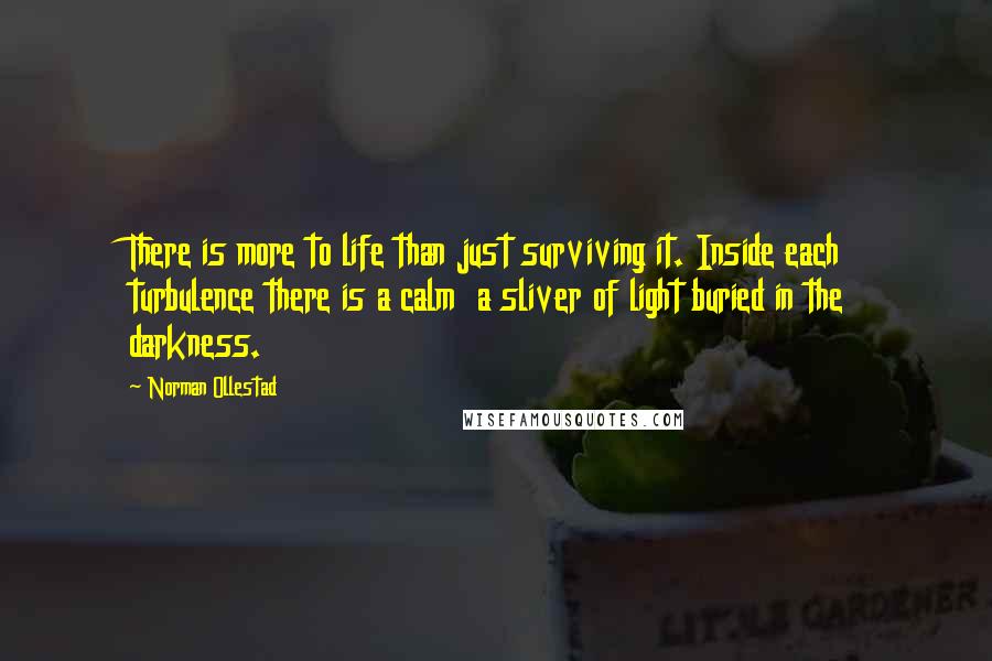 Norman Ollestad Quotes: There is more to life than just surviving it. Inside each turbulence there is a calm a sliver of light buried in the darkness.