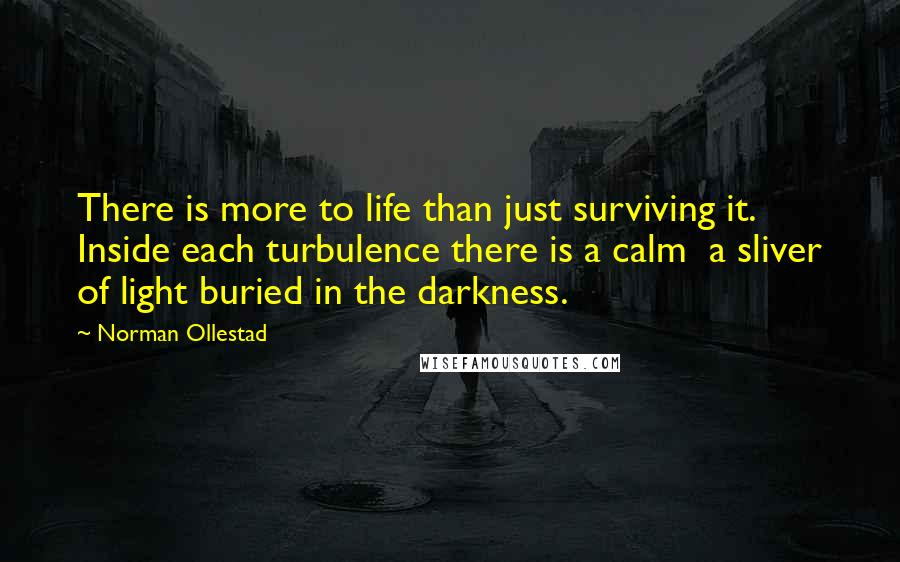 Norman Ollestad Quotes: There is more to life than just surviving it. Inside each turbulence there is a calm a sliver of light buried in the darkness.