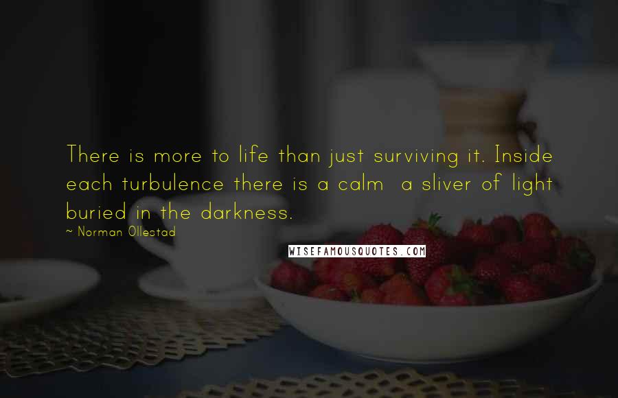 Norman Ollestad Quotes: There is more to life than just surviving it. Inside each turbulence there is a calm a sliver of light buried in the darkness.