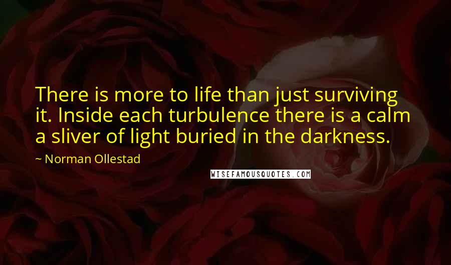 Norman Ollestad Quotes: There is more to life than just surviving it. Inside each turbulence there is a calm a sliver of light buried in the darkness.