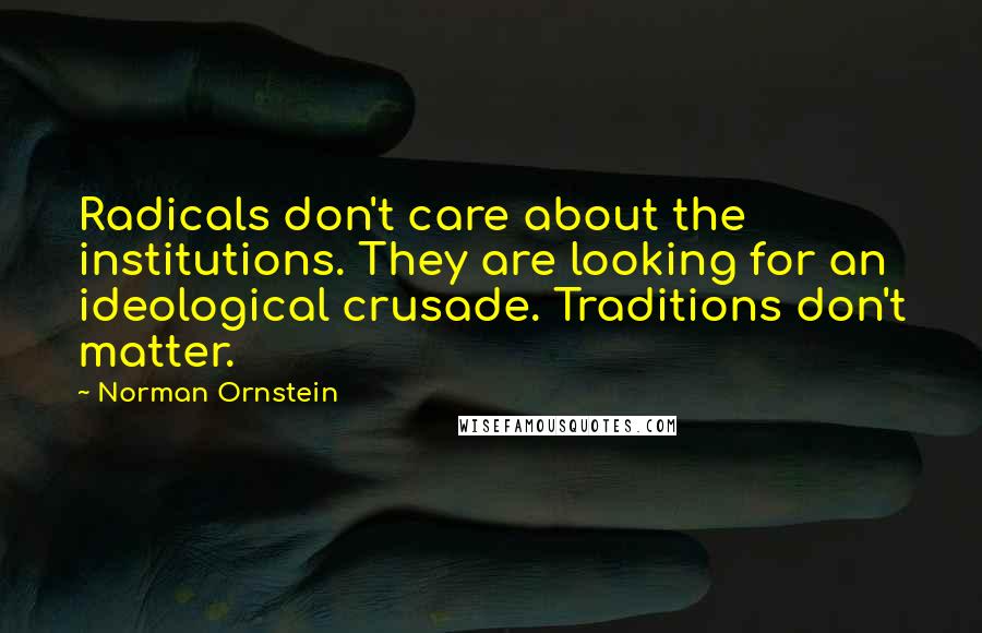 Norman Ornstein Quotes: Radicals don't care about the institutions. They are looking for an ideological crusade. Traditions don't matter.