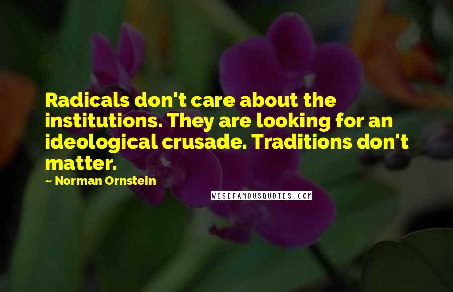 Norman Ornstein Quotes: Radicals don't care about the institutions. They are looking for an ideological crusade. Traditions don't matter.