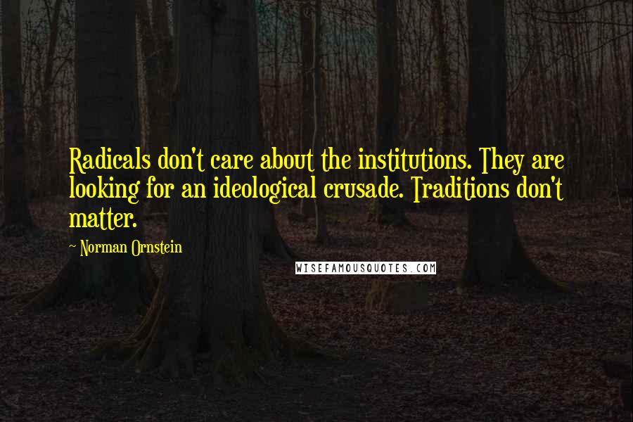 Norman Ornstein Quotes: Radicals don't care about the institutions. They are looking for an ideological crusade. Traditions don't matter.