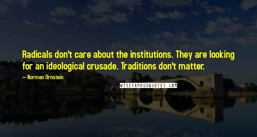 Norman Ornstein Quotes: Radicals don't care about the institutions. They are looking for an ideological crusade. Traditions don't matter.