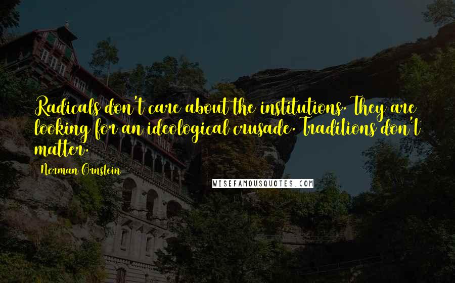 Norman Ornstein Quotes: Radicals don't care about the institutions. They are looking for an ideological crusade. Traditions don't matter.