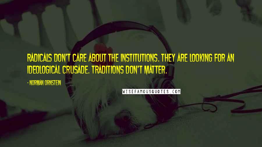 Norman Ornstein Quotes: Radicals don't care about the institutions. They are looking for an ideological crusade. Traditions don't matter.