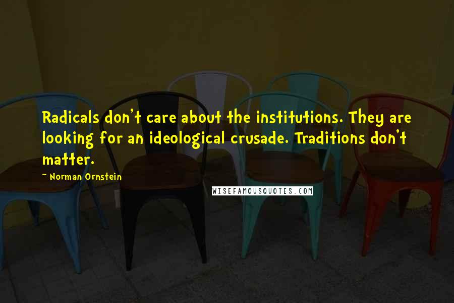 Norman Ornstein Quotes: Radicals don't care about the institutions. They are looking for an ideological crusade. Traditions don't matter.