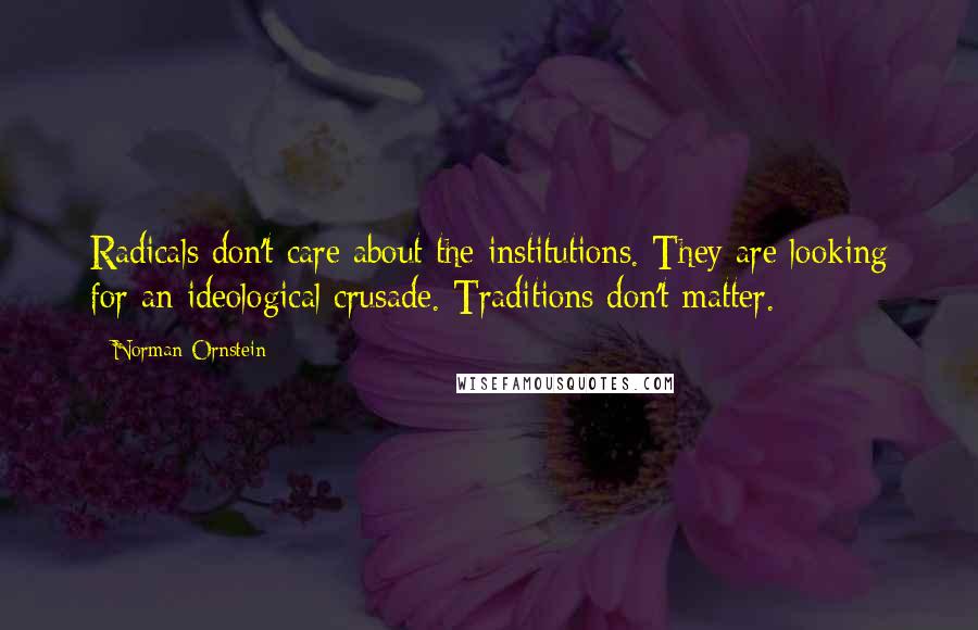 Norman Ornstein Quotes: Radicals don't care about the institutions. They are looking for an ideological crusade. Traditions don't matter.