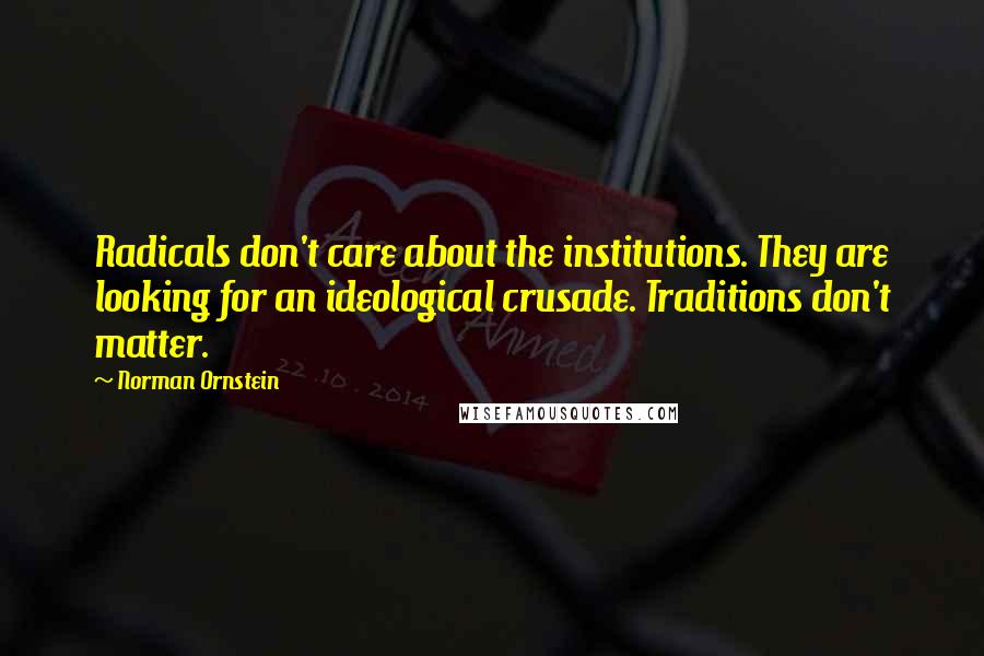 Norman Ornstein Quotes: Radicals don't care about the institutions. They are looking for an ideological crusade. Traditions don't matter.