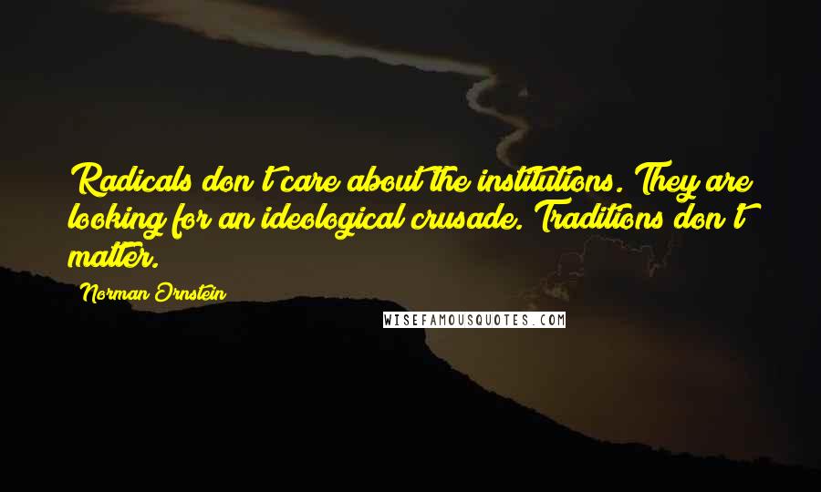 Norman Ornstein Quotes: Radicals don't care about the institutions. They are looking for an ideological crusade. Traditions don't matter.