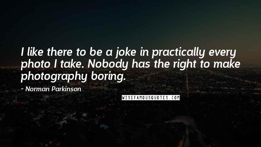 Norman Parkinson Quotes: I like there to be a joke in practically every photo I take. Nobody has the right to make photography boring.
