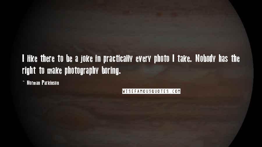 Norman Parkinson Quotes: I like there to be a joke in practically every photo I take. Nobody has the right to make photography boring.