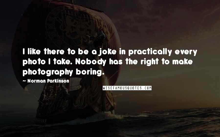 Norman Parkinson Quotes: I like there to be a joke in practically every photo I take. Nobody has the right to make photography boring.