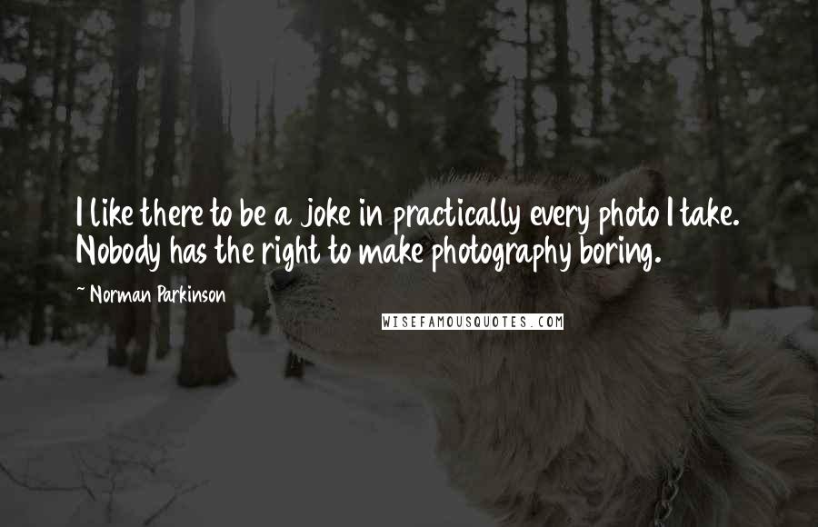 Norman Parkinson Quotes: I like there to be a joke in practically every photo I take. Nobody has the right to make photography boring.