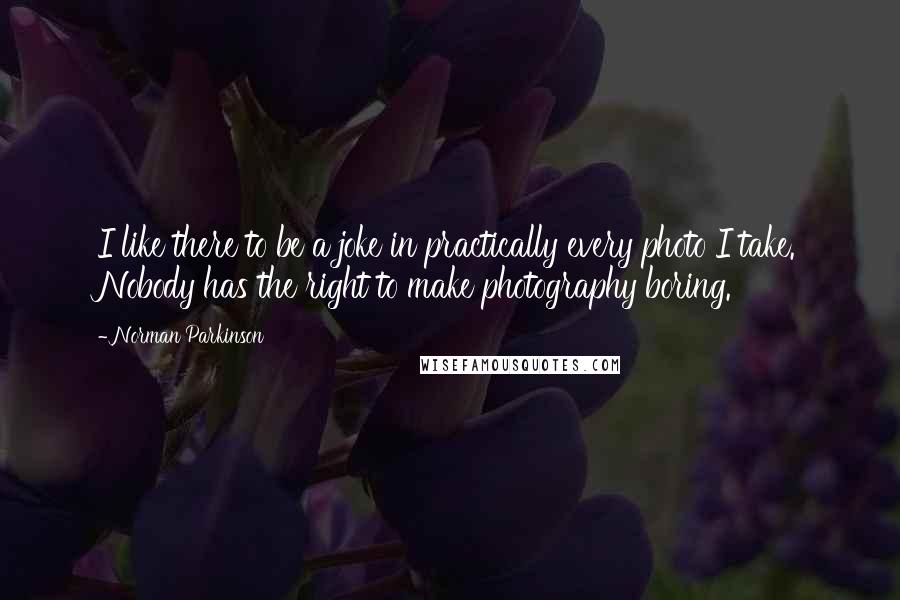 Norman Parkinson Quotes: I like there to be a joke in practically every photo I take. Nobody has the right to make photography boring.