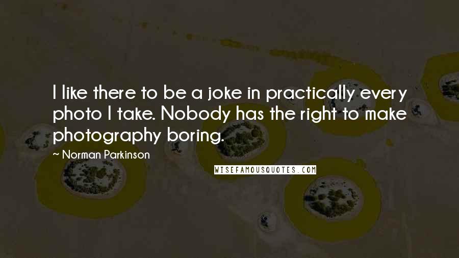 Norman Parkinson Quotes: I like there to be a joke in practically every photo I take. Nobody has the right to make photography boring.