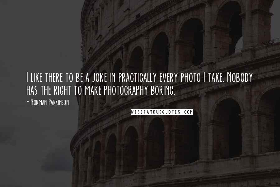 Norman Parkinson Quotes: I like there to be a joke in practically every photo I take. Nobody has the right to make photography boring.