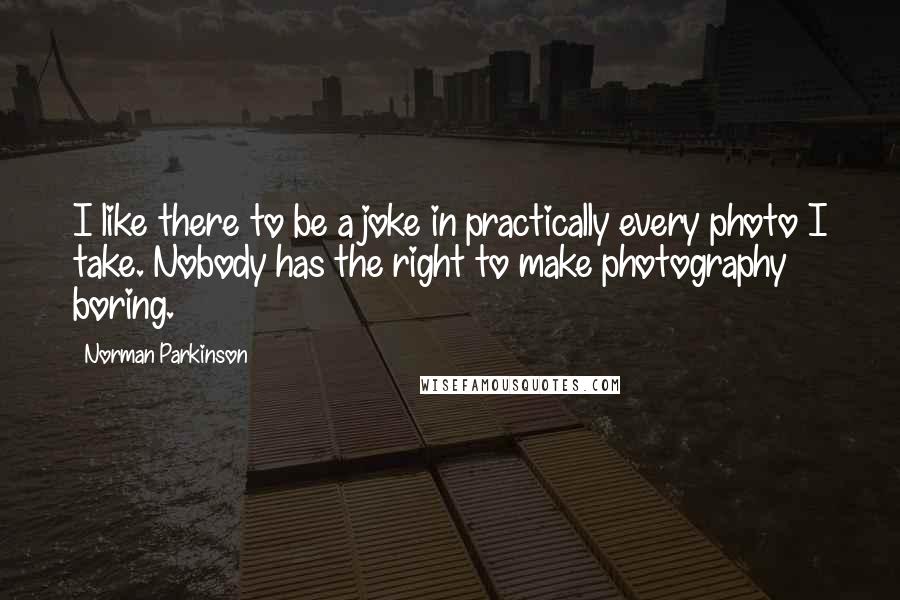 Norman Parkinson Quotes: I like there to be a joke in practically every photo I take. Nobody has the right to make photography boring.