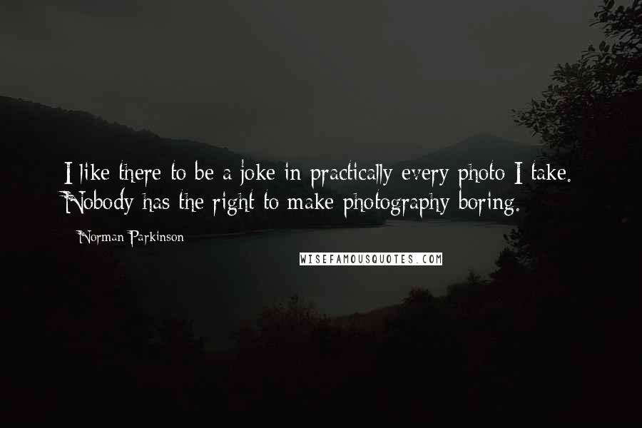 Norman Parkinson Quotes: I like there to be a joke in practically every photo I take. Nobody has the right to make photography boring.