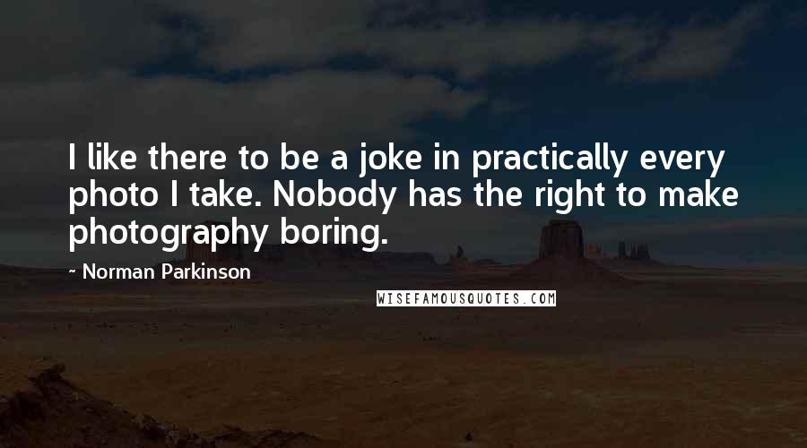 Norman Parkinson Quotes: I like there to be a joke in practically every photo I take. Nobody has the right to make photography boring.