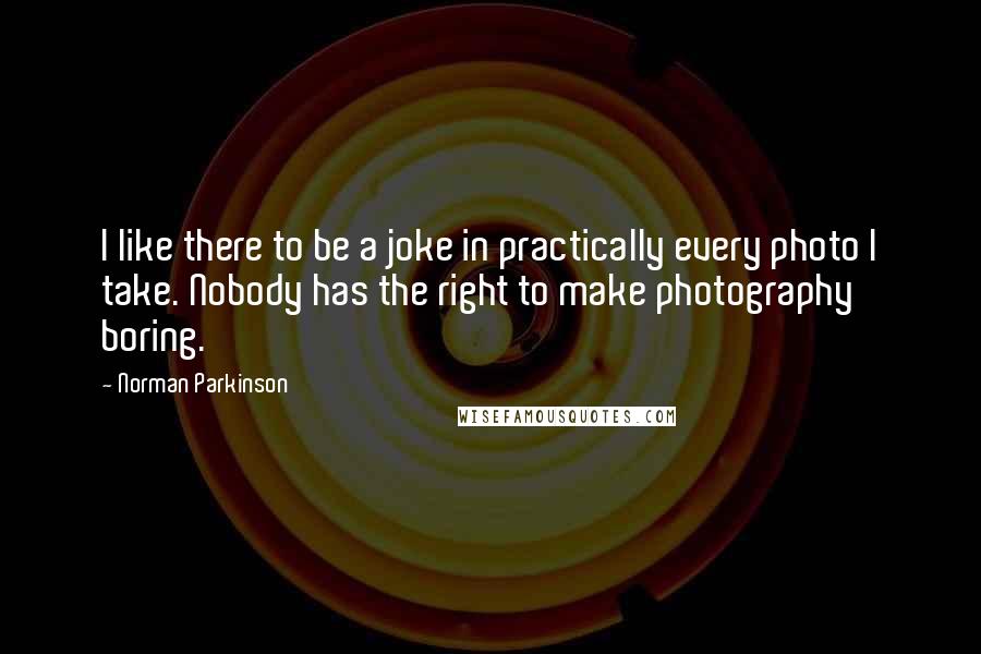 Norman Parkinson Quotes: I like there to be a joke in practically every photo I take. Nobody has the right to make photography boring.