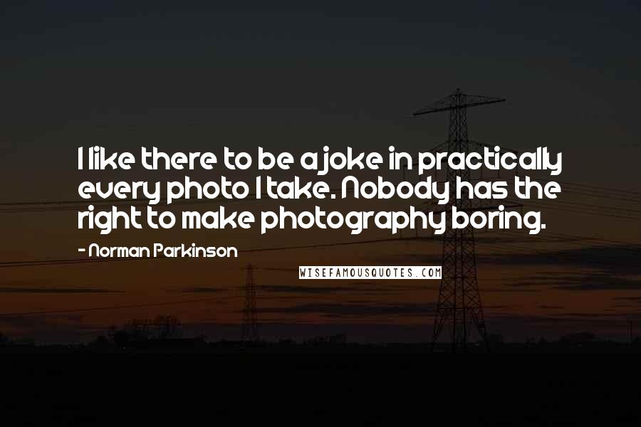 Norman Parkinson Quotes: I like there to be a joke in practically every photo I take. Nobody has the right to make photography boring.