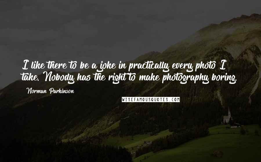 Norman Parkinson Quotes: I like there to be a joke in practically every photo I take. Nobody has the right to make photography boring.