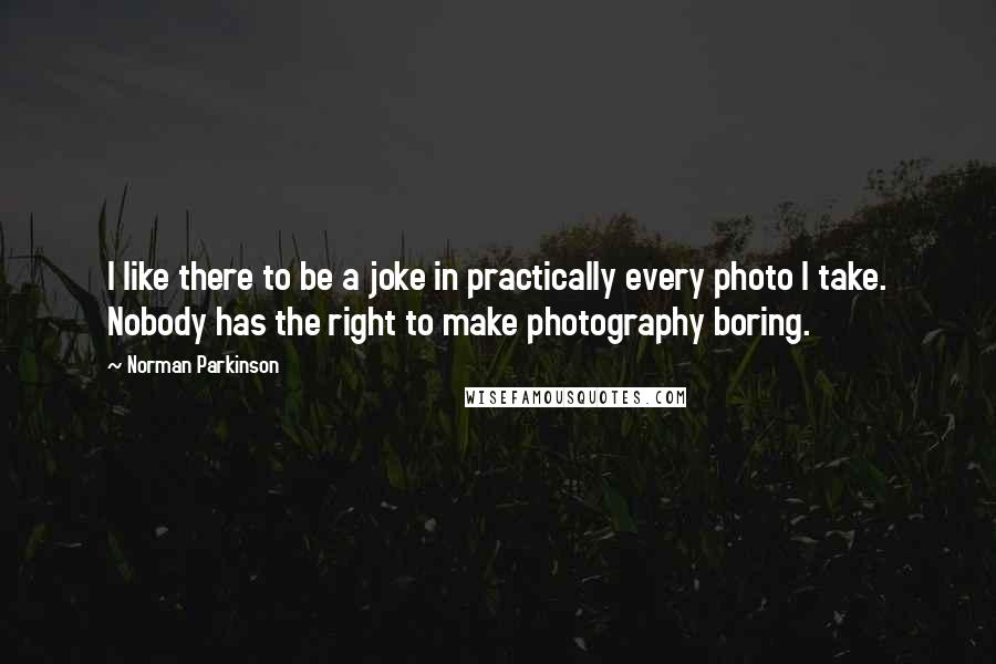 Norman Parkinson Quotes: I like there to be a joke in practically every photo I take. Nobody has the right to make photography boring.