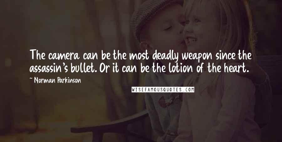 Norman Parkinson Quotes: The camera can be the most deadly weapon since the assassin's bullet. Or it can be the lotion of the heart.