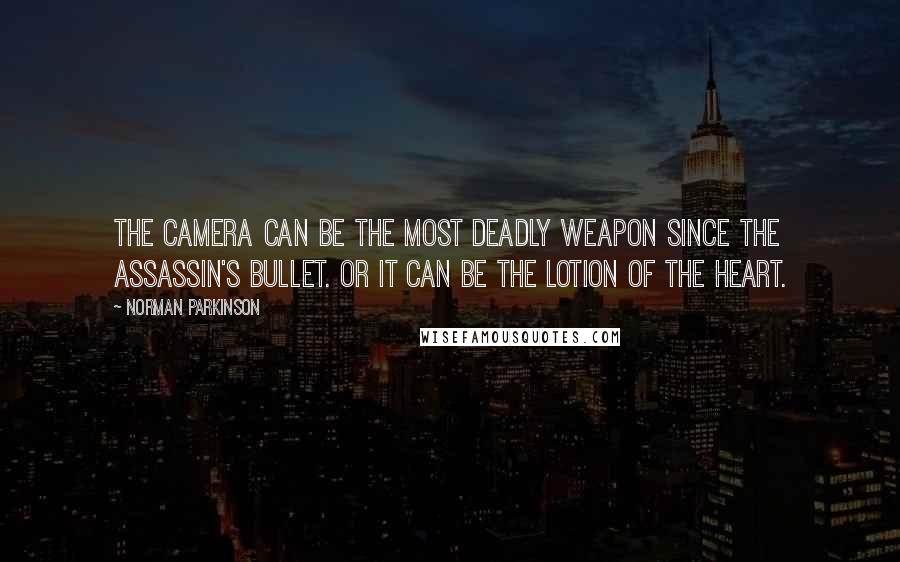 Norman Parkinson Quotes: The camera can be the most deadly weapon since the assassin's bullet. Or it can be the lotion of the heart.