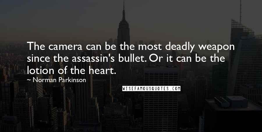 Norman Parkinson Quotes: The camera can be the most deadly weapon since the assassin's bullet. Or it can be the lotion of the heart.