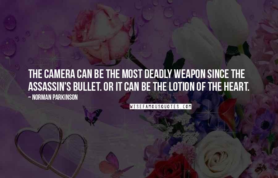 Norman Parkinson Quotes: The camera can be the most deadly weapon since the assassin's bullet. Or it can be the lotion of the heart.