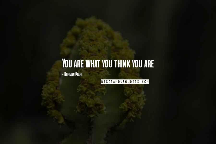 Norman Pearl Quotes: You are what you think you are