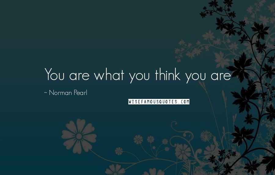 Norman Pearl Quotes: You are what you think you are
