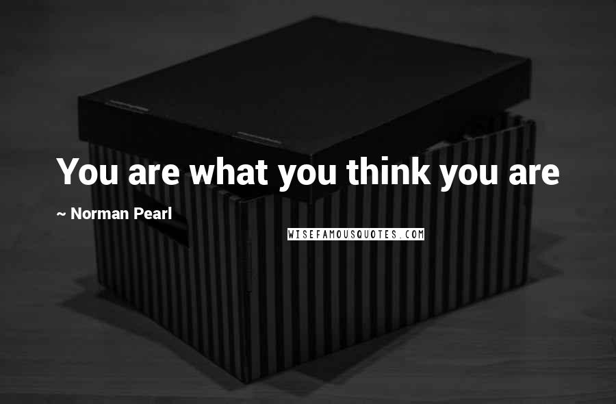 Norman Pearl Quotes: You are what you think you are
