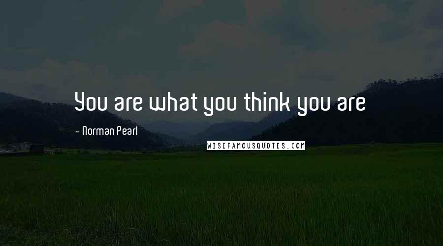 Norman Pearl Quotes: You are what you think you are