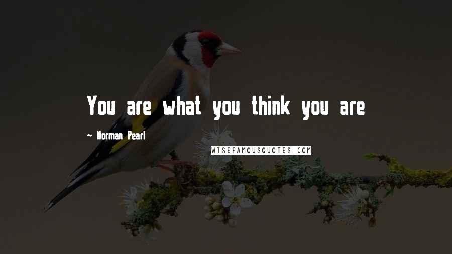 Norman Pearl Quotes: You are what you think you are