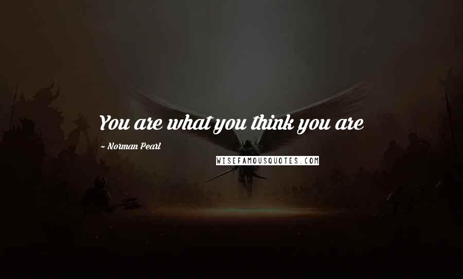 Norman Pearl Quotes: You are what you think you are