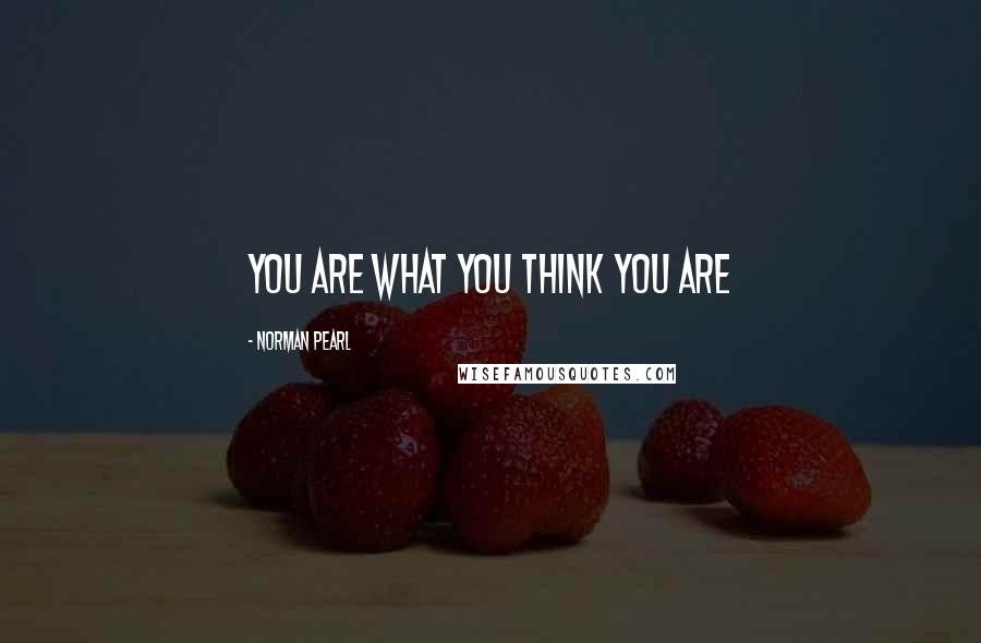 Norman Pearl Quotes: You are what you think you are