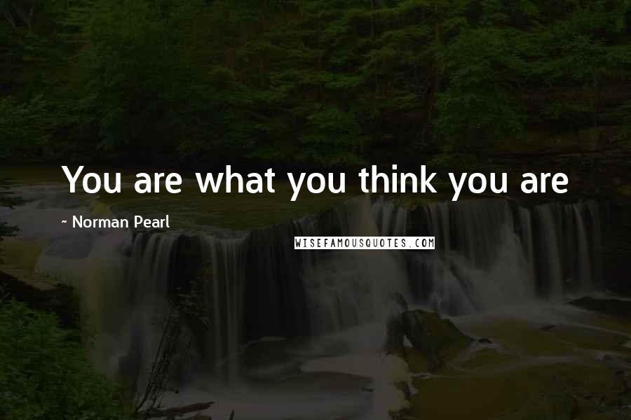 Norman Pearl Quotes: You are what you think you are