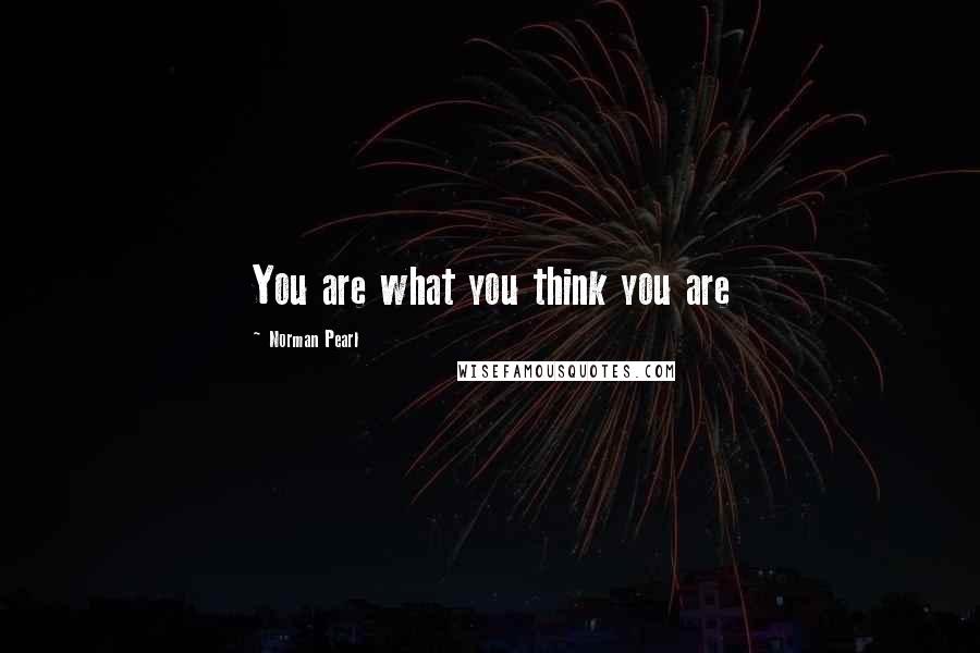 Norman Pearl Quotes: You are what you think you are