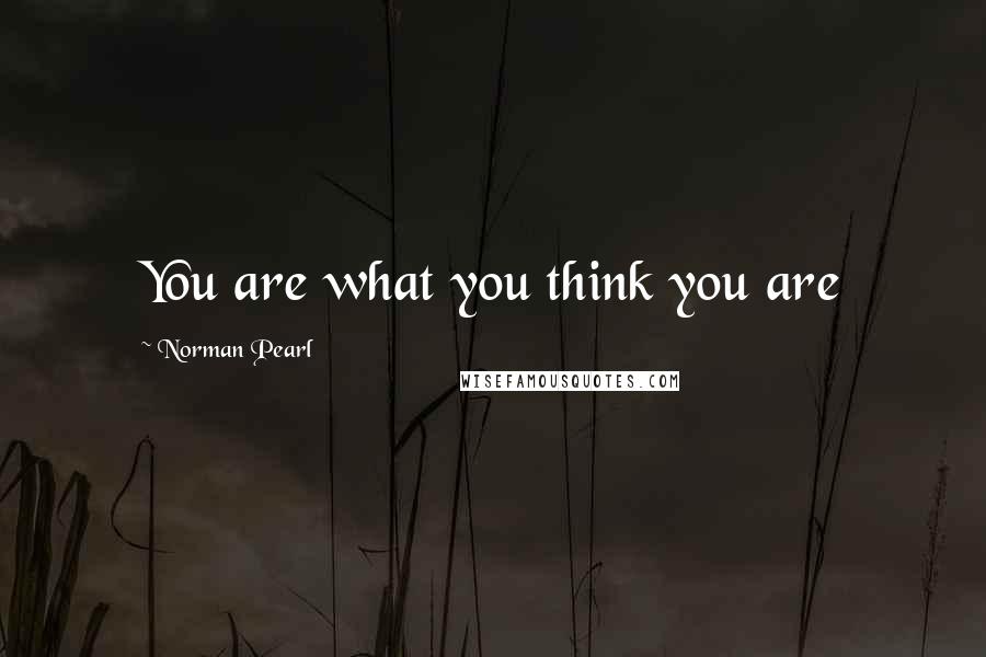 Norman Pearl Quotes: You are what you think you are