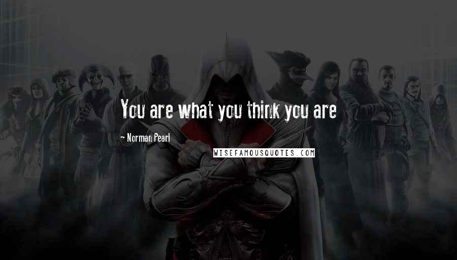 Norman Pearl Quotes: You are what you think you are