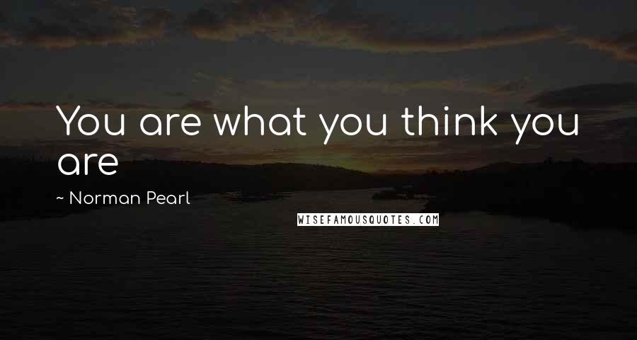 Norman Pearl Quotes: You are what you think you are