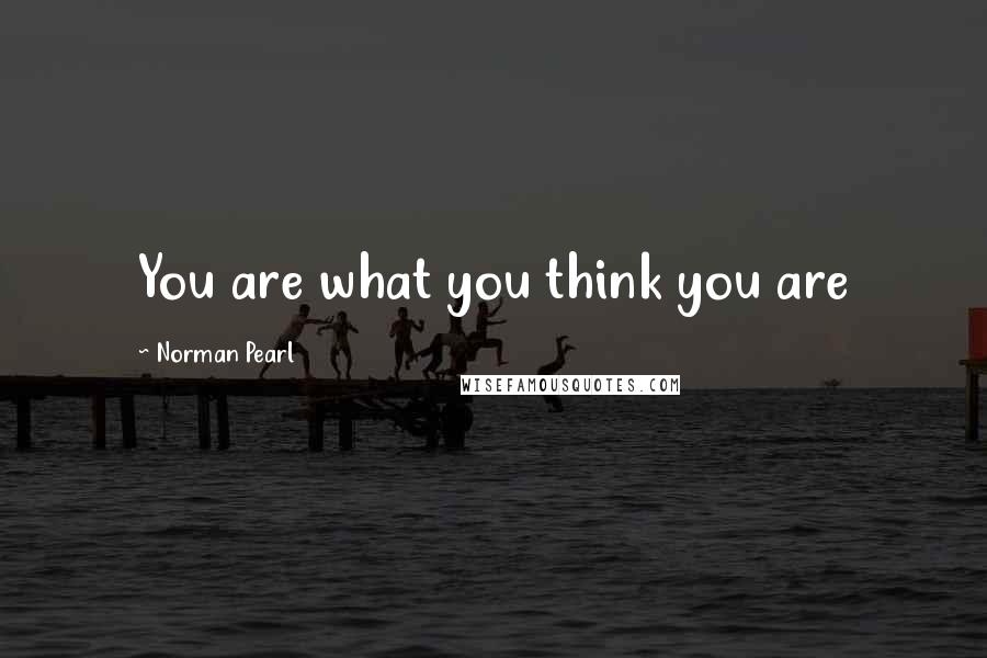 Norman Pearl Quotes: You are what you think you are