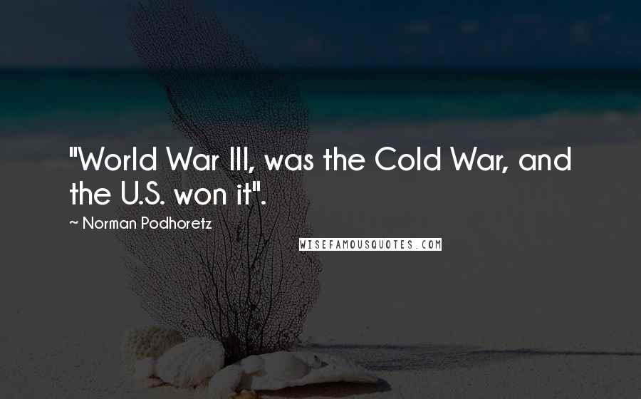 Norman Podhoretz Quotes: "World War III, was the Cold War, and the U.S. won it".