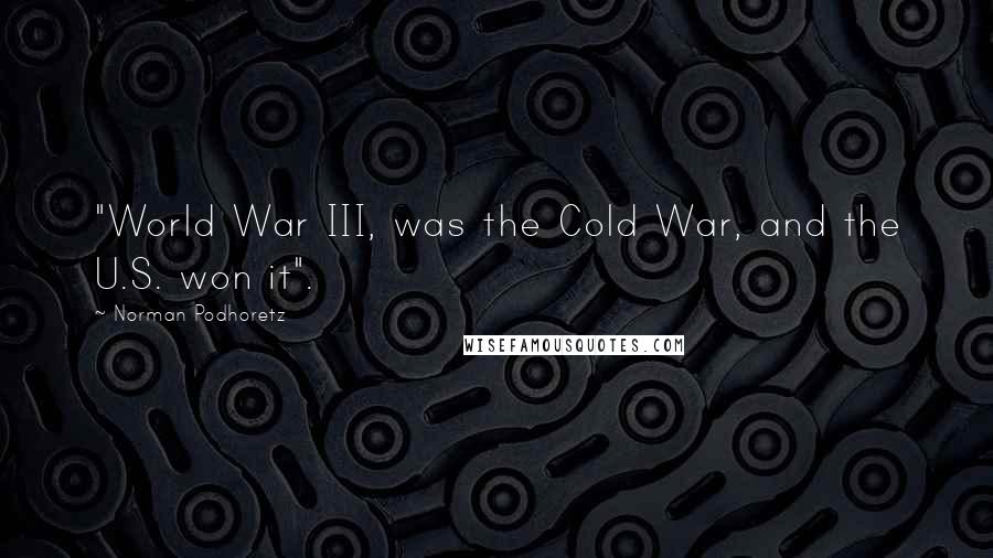 Norman Podhoretz Quotes: "World War III, was the Cold War, and the U.S. won it".